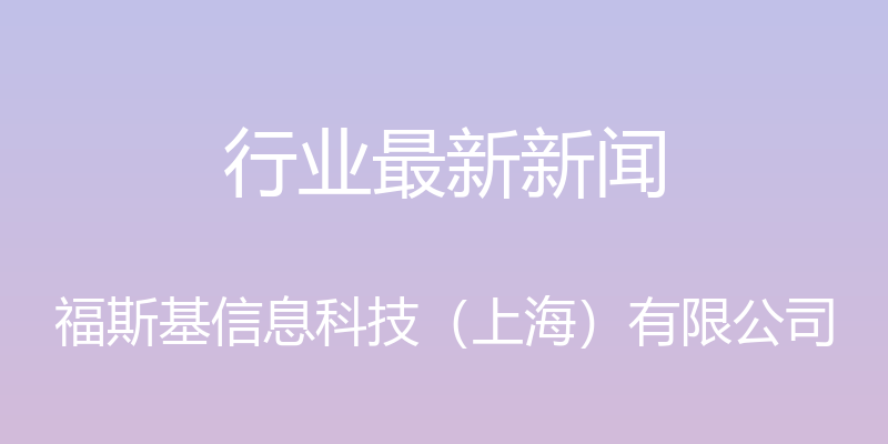 行业最新新闻 - 福斯基信息科技（上海）有限公司