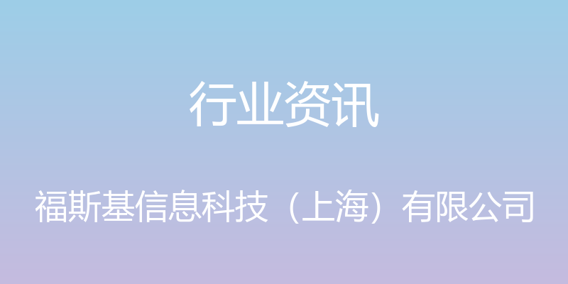 行业资讯 - 福斯基信息科技（上海）有限公司